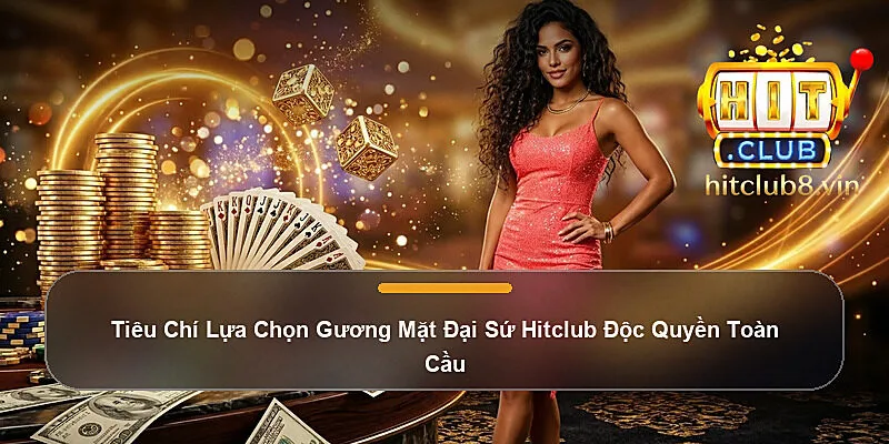 Tiêu Chí Lựa Chọn Gương Mặt Đại Sứ Hitclub Độc Quyền Toàn Cầu