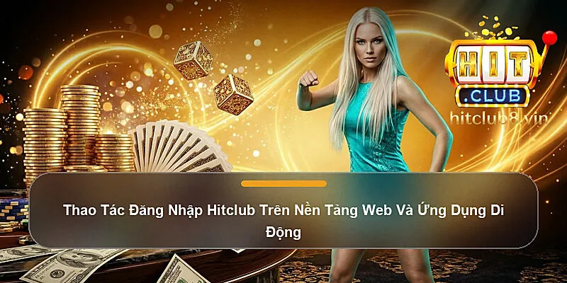 Thao Tác Đăng Nhập Hitclub Trên Nền Tảng Web Và Ứng Dụng Di Động