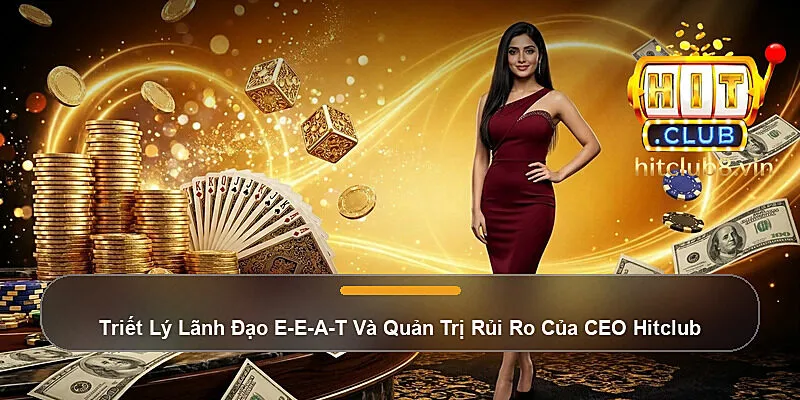Triết Lý Lãnh Đạo E-E-A-T Và Quản Trị Rủi Ro Của CEO Hitclub