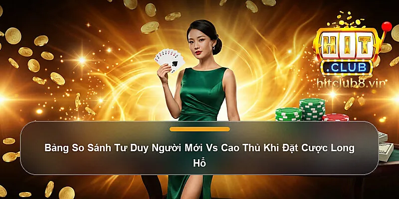 Bảng So Sánh Tư Duy Người Mới Vs Cao Thủ Khi Đặt Cược Long Hổ