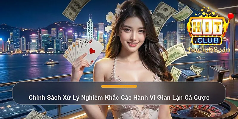 Chính Sách Xử Lý Nghiêm Khắc Các Hành Vi Gian Lận Cá Cược